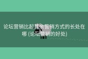 论坛营销比起其余营销方式的长处在哪 (论坛营销的好处)