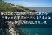 刷新页面 判别页面元素能否满足条件 用什么言语 而后点击相应按扭或许弹出揭示 (刷新页面判别是否正确)