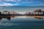 中移移动办公怎样加好友 (中移移动办公app)