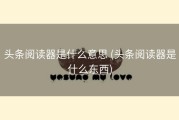 头条阅读器是什么意思 (头条阅读器是什么东西)