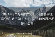 2024年9个好用的YouTube主要字工具介绍 第三弹 ！！！ (2024年9月28日是什么命)