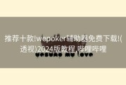 推荐十款!wepoker辅助器免费下载!(透视)2024版教程,哔哩哔哩