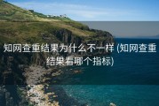 知网查重结果为什么不一样 (知网查重结果看哪个指标)