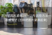 怎样把图片紧缩200k以内 这些方法一看就会了 (怎样把图片紧凑起来)