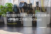 7808的随岗培训是如何进行实战操作并推荐工作的 (7808xye)