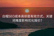 白帽SEO成本高却是有效方式，关键词难度影响优化报价？