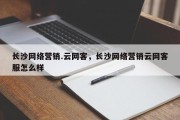 长沙网络营销.云网客，长沙网络营销云网客服怎么样