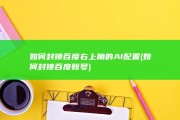 如何封锁百度右上角的AI配置 (如何封锁百度账号)