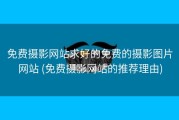 免费摄影网站求好的免费的摄影图片网站 (免费摄影网站的推荐理由)