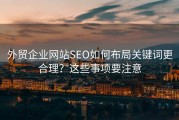 外贸企业网站SEO如何布局关键词更合理？这些事项要注意