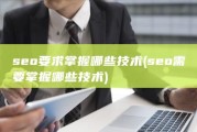 seo要求掌握哪些技术 (seo需要掌握哪些技术)