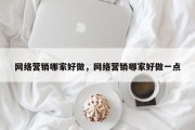 网络营销哪家好做，网络营销哪家好做一点