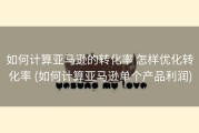 如何计算亚马逊的转化率 怎样优化转化率 (如何计算亚马逊单个产品利润)