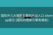 国际外几大搜查引擎的网站入口 sitemap提交 (国际的搜索引擎有哪些)