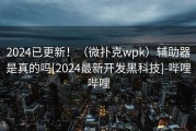 2024已更新！（微扑克wpk）辅助器是真的吗[2024最新开发黑科技]-哔哩哔哩