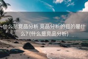什么是竞品分析 竞品分析的目的是什么? (什么是竞品分析)