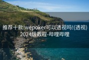 推荐十款!wepoker可以透视吗!(透视)2024版教程-哔哩哔哩