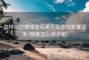 怎样能力使搜查结果页面愈加繁复洁净 (搜索怎么样才能)