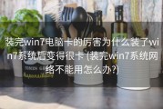 装完win7电脑卡的厉害为什么装了win7系统后变得很卡 (装完win7系统网络不能用怎么办?)