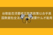 谷歌能否须要修正隐衷政策以合乎英国数据包全法规 (谷歌需要什么才能用)