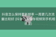 抖音怎么保持更新频率 一周更几次流量比较好 (抖音怎么保存视频到手机相册里)