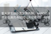 重大消息微扑克发牌机制，AAPOKER原来是真的有挂的（有挂教程）-哔哩哔哩