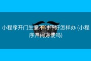 小程序开门生意不时不好怎样办 (小程序开门方便吗)