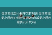 微信商城类小程序怎样制造 微信商城类小程序如何制造 (微信商城类小程序需要云开发吗)