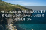 HTML javascript 元素失去焦点的事情称号是什么 (HTMLjavascript简易轮播图设计代码)