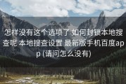 怎样没有这个选项了 如何封锁本地搜查呢 本地搜查设置 最新版手机百度app (请问怎么没有)
