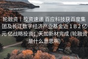 轮融资丨投资速递 百应科技获百度集团及长江数字经济产业基金近 1 B 2 亿元 亿战略投资；天加新材完成 (轮融资是什么意思啊)