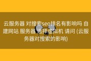 云服务器 对搜索seo排名有影响吗 自建网站 服务器 选择虚拟机 请问 (云服务器对搜索的影响)