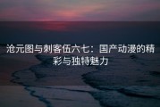 沧元图与刺客伍六七：国产动漫的精彩与独特魅力