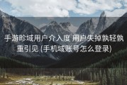 手游畛域用户介入度 用户失掉孰轻孰重引见 (手机域账号怎么登录)