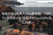 电脑开机cpu高为什么我电脑一开机CPU使用就100 (电脑开机cpu100%怎么回事)