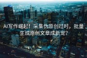 AI写作崛起！采集伪原创过时，批量生成原创文章成新宠？