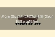 怎么在网站后台添加网站地图 (怎么在网站后面加页码)