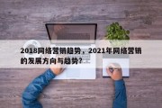 2018网络营销趋势，2021年网络营销的发展方向与趋势?