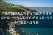 但是不知道怎么写简介 我的网站课程设计是一个汽车的网站 希望指导 (但是不知道怎么选专业)