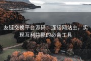 友链交换平台源码：连接网站主，实现互利共赢的必备工具