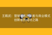 王殿武：营销体系开创者与商业模式创新者的成功之路