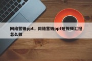 网络营销ppt，网络营销ppt短视频汇报怎么做
