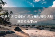 苹果系统 豆瓣软件怎样删除搜查记载 (豆瓣老版本ios)