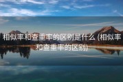 相似率和查重率的区别是什么 (相似率和查重率的区别)