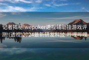 记者揭秘!wepoker透视辅助挂游戏评测!(透视)2024最新研发科技-哔哩哔哩