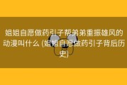 姐姐自愿做药引子帮弟弟重振雄风的动漫叫什么 (姐姐自愿做药引子背后历史)