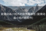 能做动画小短片的软件有哪些 (能做动画小短片的软件)