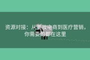 资源对接：从美妆电商到医疗营销，你需要的都在这里