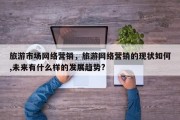 旅游市场网络营销，旅游网络营销的现状如何,未来有什么样的发展趋势?