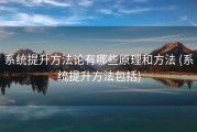 系统提升方法论有哪些原理和方法 (系统提升方法包括)